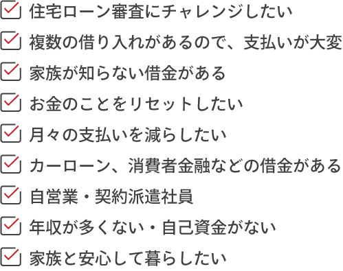 カードローン・キャッシング・カーローンなどがある方・住宅ローンが通らないと言われた方・自営業の方・複数の借入があり、支払いが大変な方