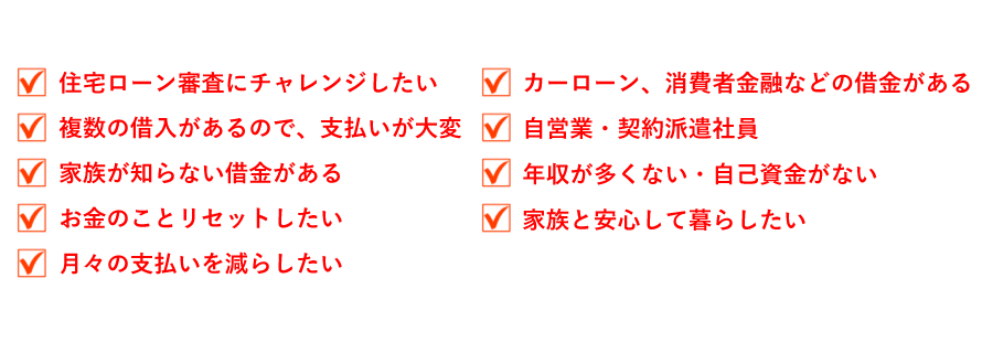 カードローン・キャッシング・カーローンなどがある方　住宅ローンが通らないと言われた方　自営業の方　複数の借入があり、支払いが大変な方 ご家族に内緒のお借入れがある方