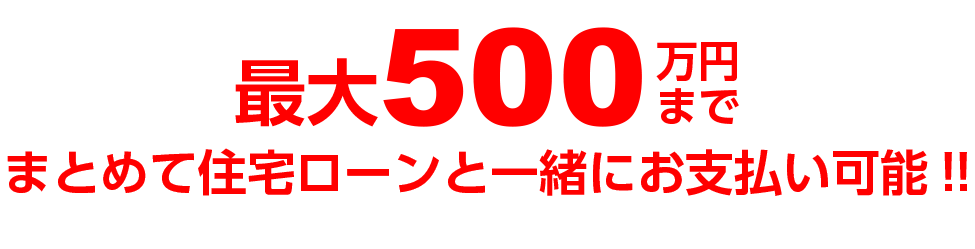 最大500万円までまとめて住宅ローンと一緒にお支払い可能!!
